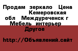 Продам  зеркало › Цена ­ 1 100 - Кемеровская обл., Междуреченск г. Мебель, интерьер » Другое   